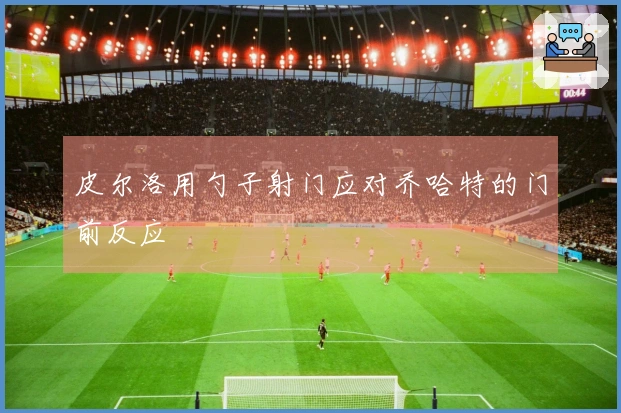 皮尔洛用勺子射门应对乔哈特的门前反应