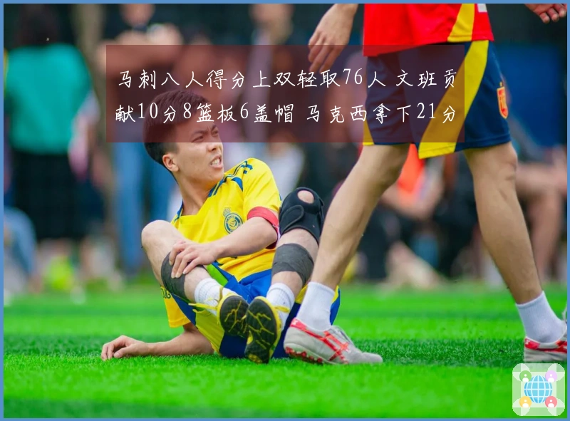 马刺八人得分上双轻取76人 文班贡献10分8篮板6盖帽 马克西拿下21分8篮板
