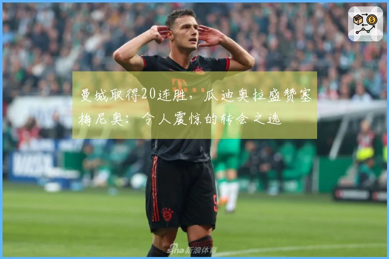 曼城取得20连胜，瓜迪奥拉盛赞塞梅尼奥：令人震惊的转会之选