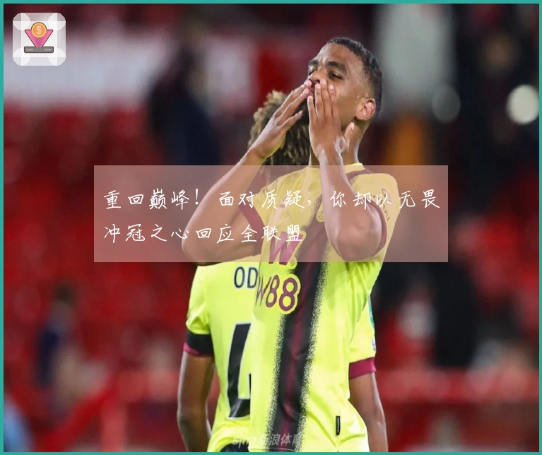 重回巅峰！面对质疑，你却以无畏冲冠之心回应全联盟