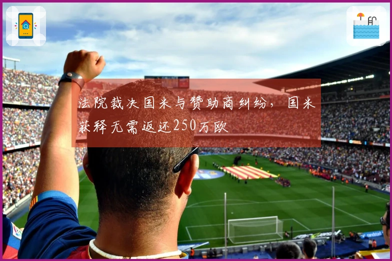 法院裁决国米与赞助商纠纷，国米获释无需返还250万欧
