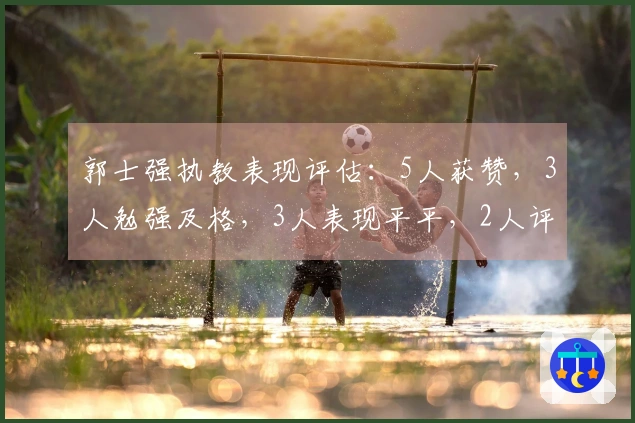 郭士强执教表现评估：5人获赞，3人勉强及格，3人表现平平，2人评价过高