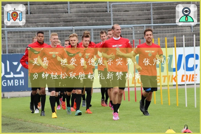 吴易昺逆袭鲁德展示实力，张帅67分钟轻松取胜献礼新赞助商