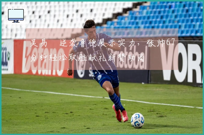 吴易昺逆袭鲁德展示实力，张帅67分钟轻松取胜献礼新赞助商