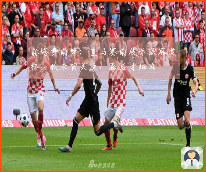 赫塔费前锋：皇马赛前展示欧冠奖杯，我未曾关注，赢后才细看