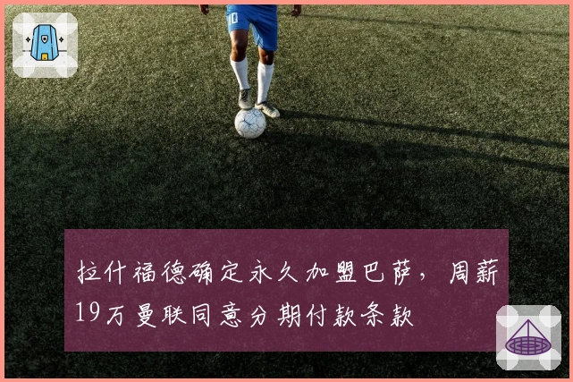 拉什福德确定永久加盟巴萨，周薪19万曼联同意分期付款条款