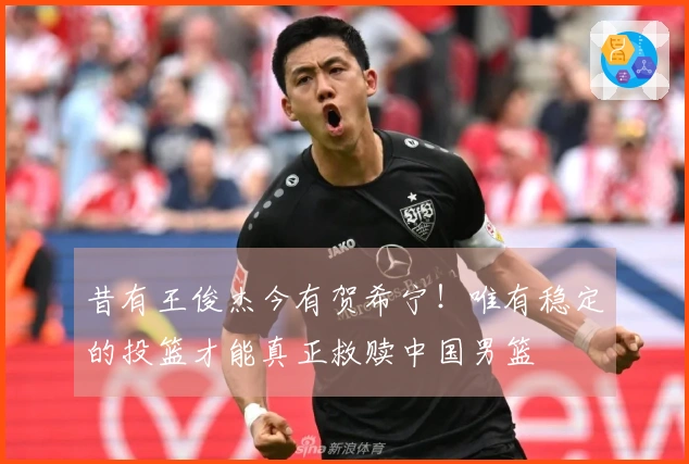 昔有王俊杰今有贺希宁！唯有稳定的投篮才能真正救赎中国男篮