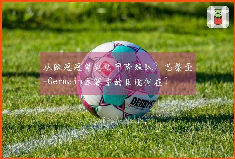 从欧冠冠军到法甲降级队？巴黎圣-Germain本赛季的困境何在？