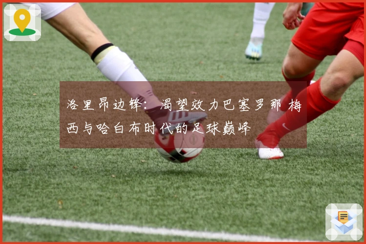 洛里昂边锋：渴望效力巴塞罗那 梅西与哈白布时代的足球巅峰