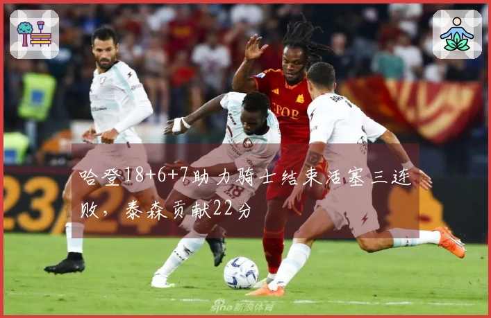 哈登18+6+7助力骑士结束活塞三连败，泰森贡献22分