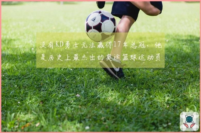 没有KD勇士无法赢得17年总冠，他是历史上最杰出的奥运篮球运动员