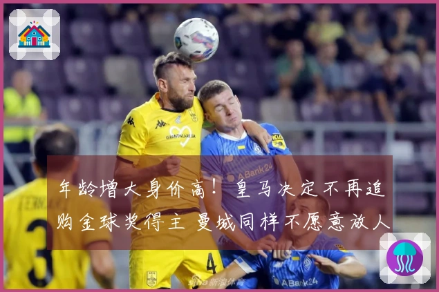 年龄增大身价高！皇马决定不再追购金球奖得主 曼城同样不愿意放人