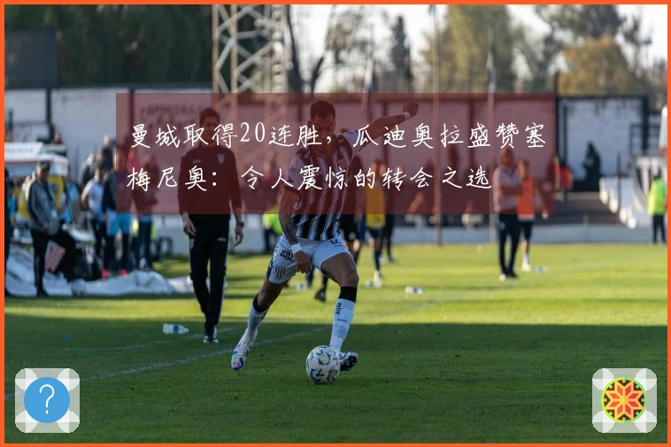 曼城取得20连胜，瓜迪奥拉盛赞塞梅尼奥：令人震惊的转会之选