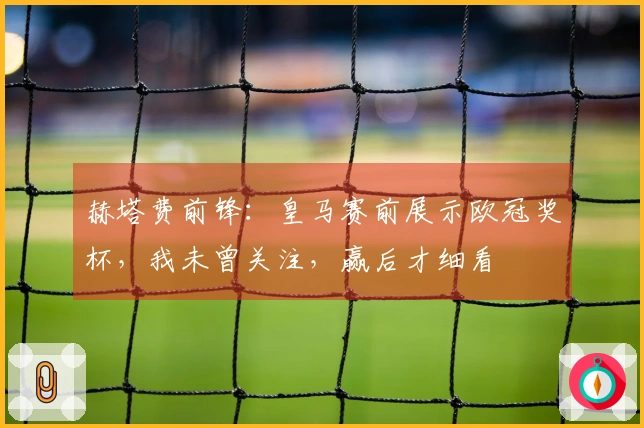 赫塔费前锋：皇马赛前展示欧冠奖杯，我未曾关注，赢后才细看