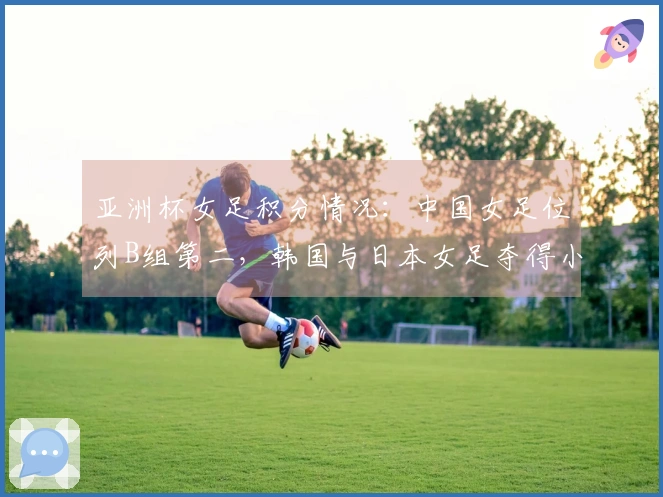 亚洲杯女足积分情况：中国女足位列B组第二，韩国与日本女足夺得小组首名
