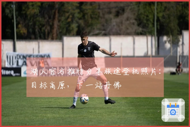 湖人官方推特分享旅途登机照片：目标高原，下一站丹佛