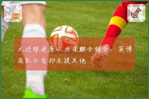 大连球迷原以为崔麒会转会，英博离队公告却未提及他