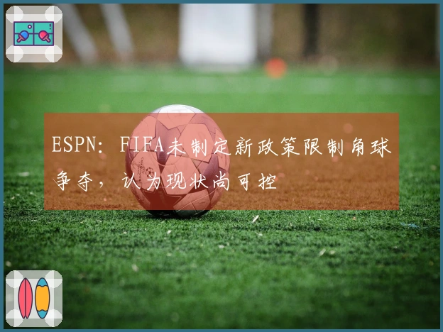 ESPN：FIFA未制定新政策限制角球争夺，认为现状尚可控