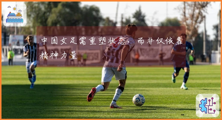 中国女足需重塑状态，而非仅依靠精神力量