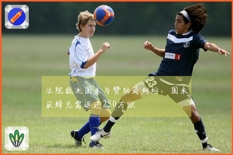 法院裁决国米与赞助商纠纷，国米获释无需返还250万欧