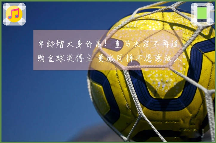 年龄增大身价高！皇马决定不再追购金球奖得主 曼城同样不愿意放人